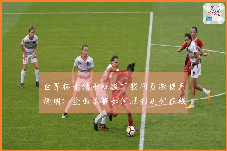 世界杯竞猜手机版下载网页版使用说明：全面了解如何顺利进行在线赛事预测