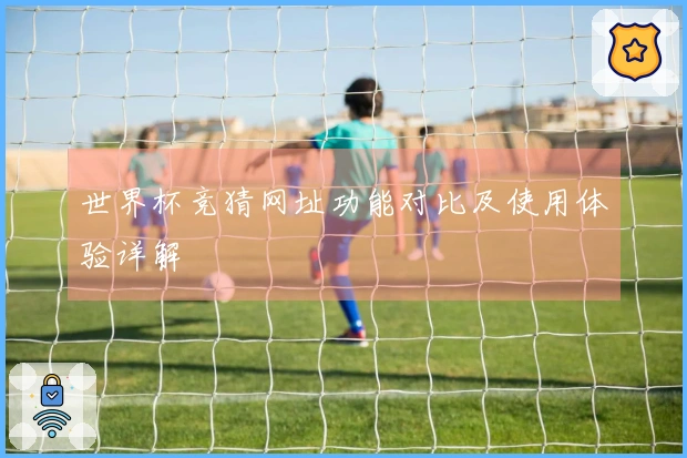 世界杯竞猜网址功能对比及使用体验详解
