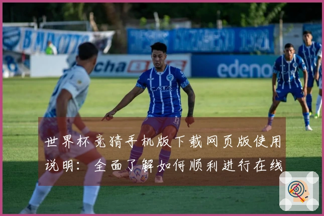 世界杯竞猜手机版下载网页版使用说明：全面了解如何顺利进行在线赛事预测