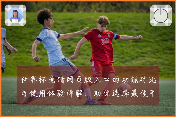 世界杯竞猜网页版入口的功能对比与使用体验详解，助你选择最佳平台