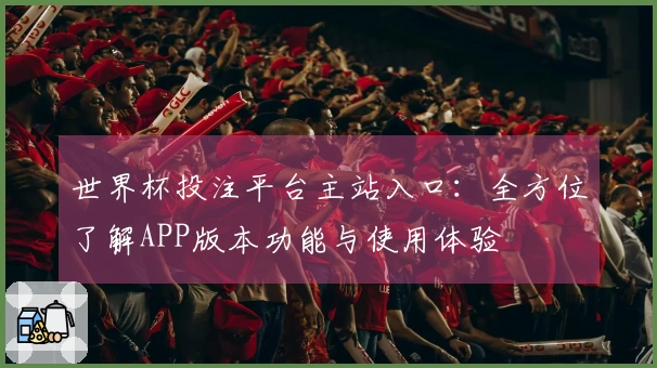 世界杯投注平台主站入口：全方位了解APP版本功能与使用体验