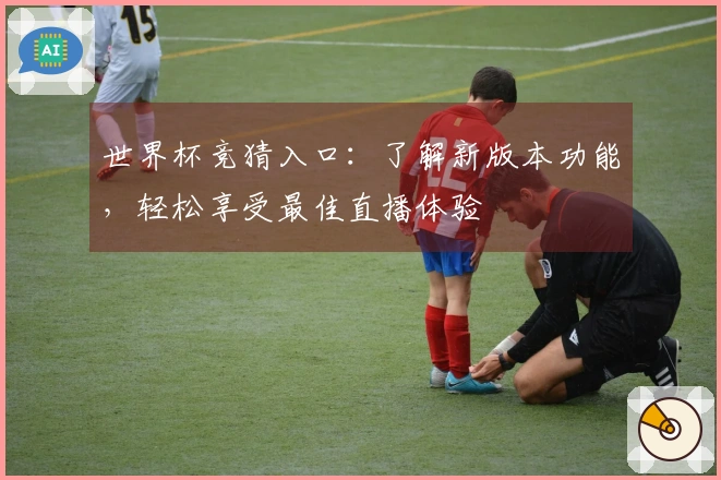 世界杯竞猜入口：了解新版本功能，轻松享受最佳直播体验