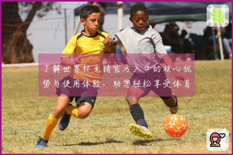了解世界杯竞猜官方入口的核心优势与使用体验，助您轻松享受体育直播乐趣