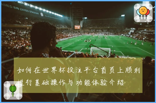 如何在世界杯投注平台首页上顺利进行基础操作与功能体验介绍