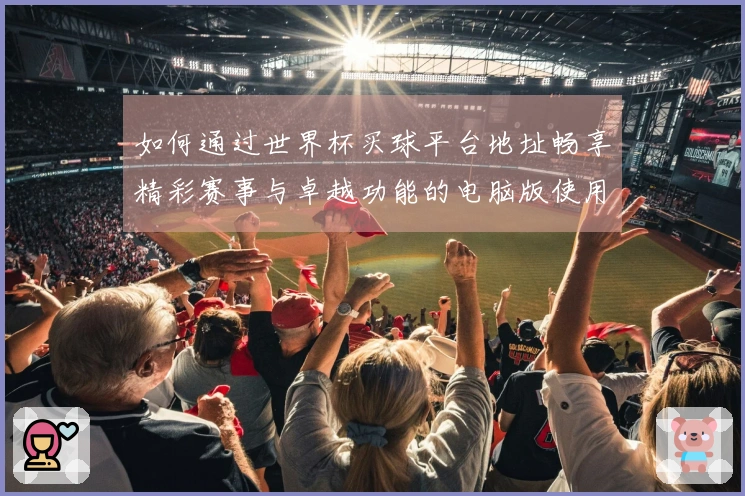 如何通过世界杯买球平台地址畅享精彩赛事与卓越功能的电脑版使用指南