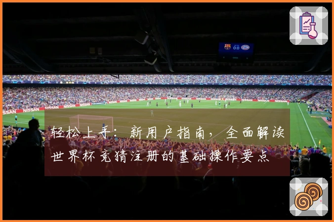 轻松上手：新用户指南，全面解读世界杯竞猜注册的基础操作要点