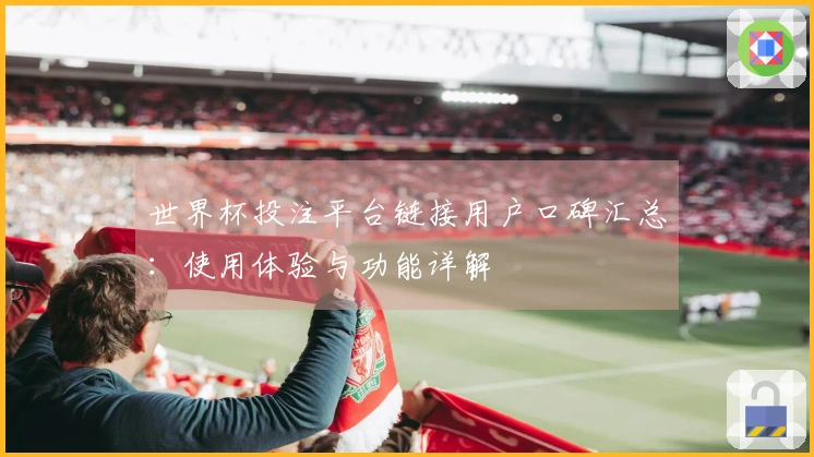 世界杯投注平台链接用户口碑汇总：使用体验与功能详解