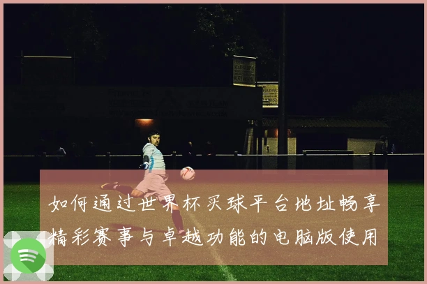 如何通过世界杯买球平台地址畅享精彩赛事与卓越功能的电脑版使用指南