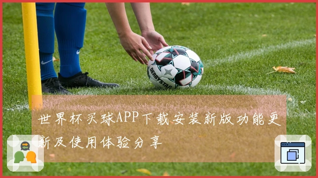 世界杯买球APP下载安装新版功能更新及使用体验分享