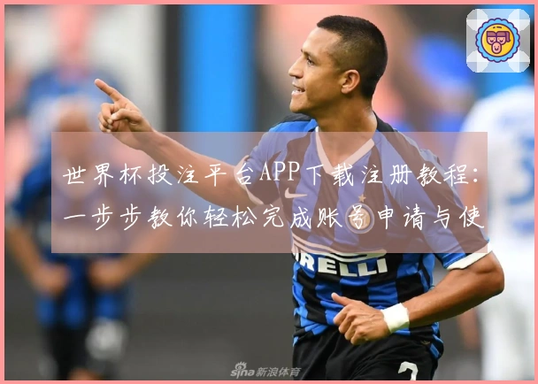 世界杯投注平台APP下载注册教程：一步步教你轻松完成账号申请与使用指南