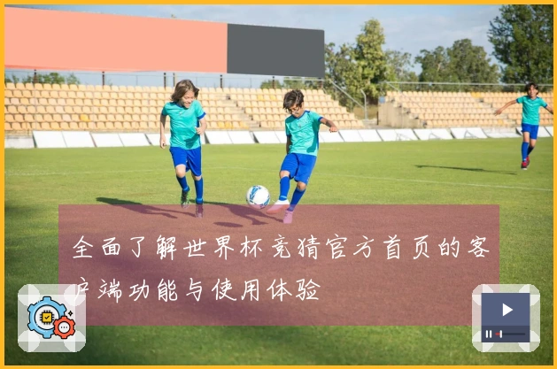 全面了解世界杯竞猜官方首页的客户端功能与使用体验