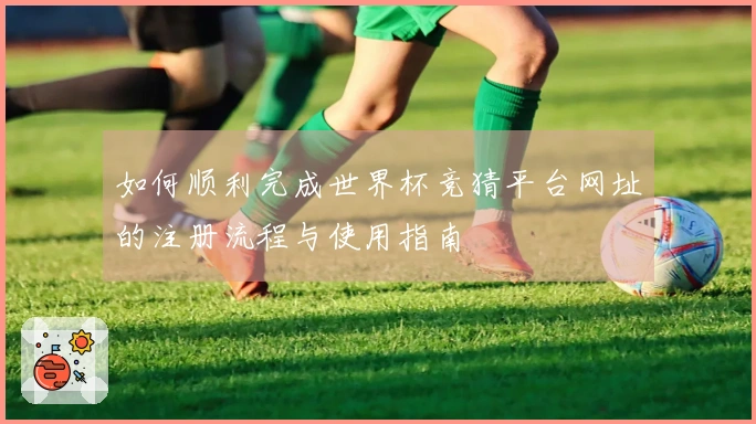 如何顺利完成世界杯竞猜平台网址的注册流程与使用指南