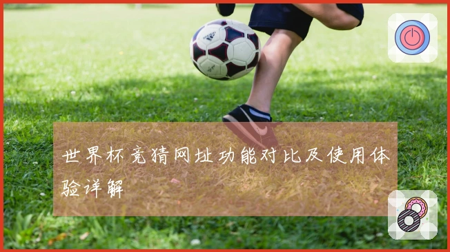 世界杯竞猜网址功能对比及使用体验详解