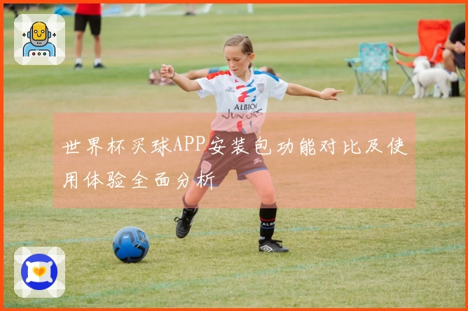 世界杯买球APP安装包功能对比及使用体验全面分析