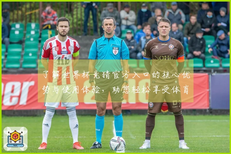 了解世界杯竞猜官方入口的核心优势与使用体验，助您轻松享受体育直播乐趣