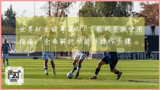 世界杯竞猜苹果APP下载网页版使用指南:全面解析功能与操作步骤