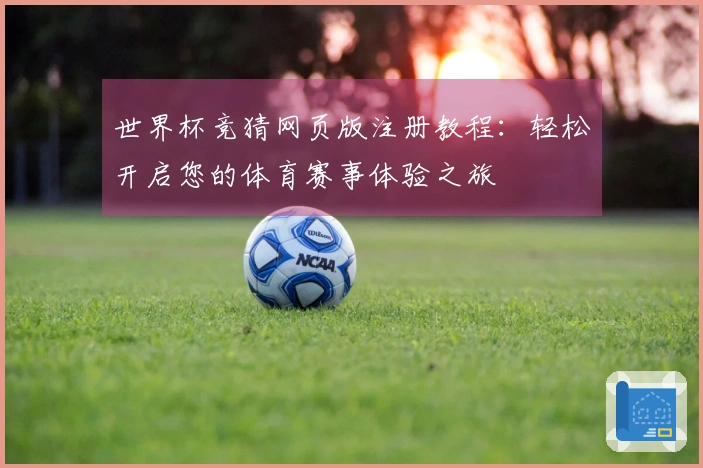 世界杯竞猜网页版注册教程：轻松开启您的体育赛事体验之旅