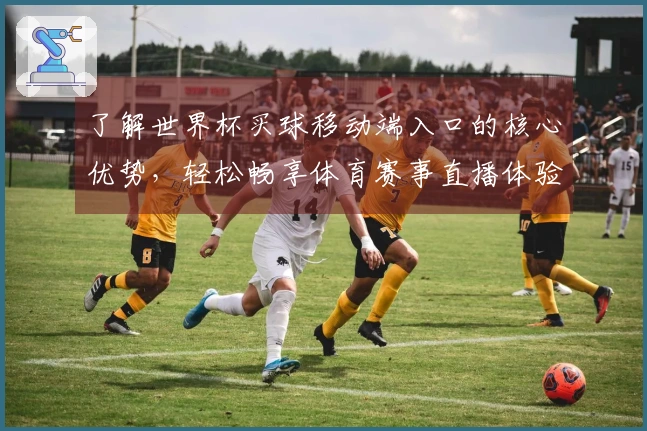 了解世界杯买球移动端入口的核心优势，轻松畅享体育赛事直播体验