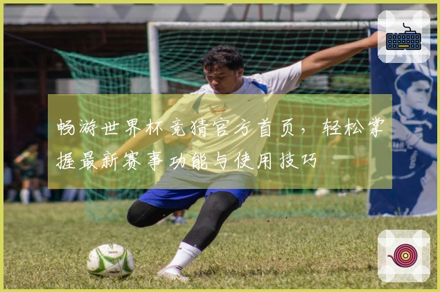 畅游世界杯竞猜官方首页，轻松掌握最新赛事功能与使用技巧