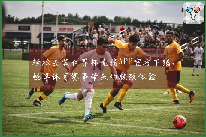 轻松安装世界杯竞猜APP官方下载，畅享体育赛事带来的极致体验