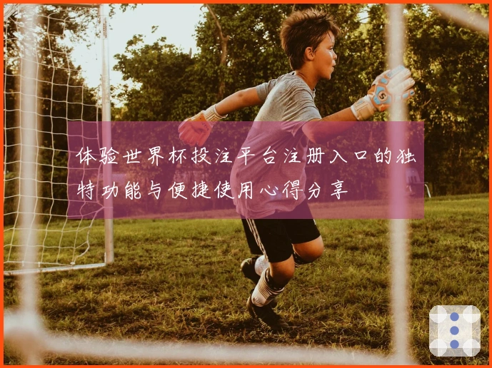 体验世界杯投注平台注册入口的独特功能与便捷使用心得分享