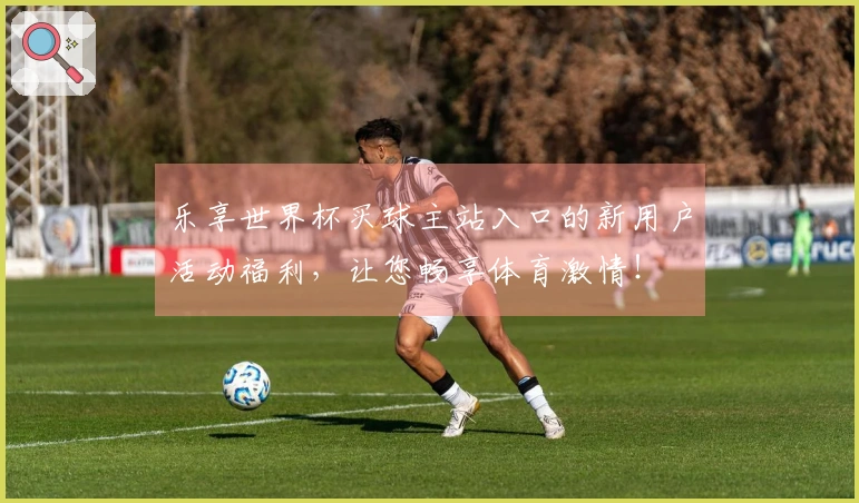 乐享世界杯买球主站入口的新用户活动福利，让您畅享体育激情！