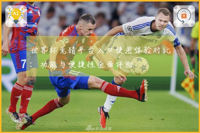 世界杯竞猜平台入口使用体验对比：功能与便捷性全面评测
