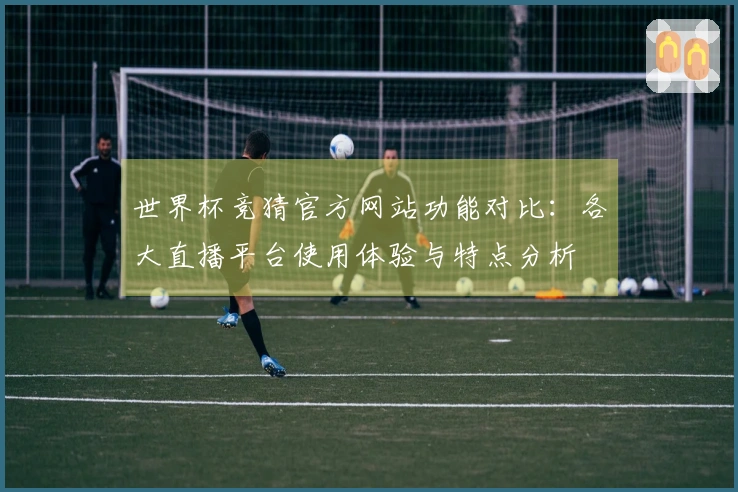 世界杯竞猜官方网站功能对比：各大直播平台使用体验与特点分析