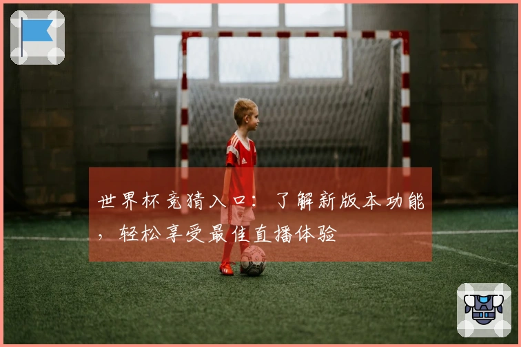 世界杯竞猜入口：了解新版本功能，轻松享受最佳直播体验