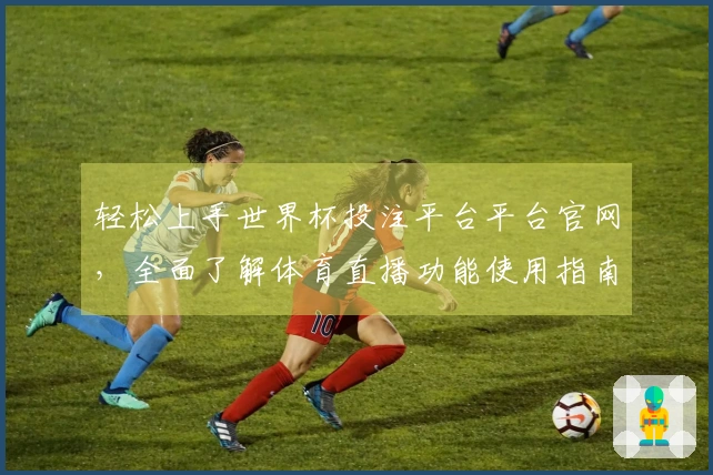 轻松上手世界杯投注平台平台官网，全面了解体育直播功能使用指南