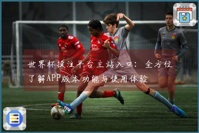 世界杯投注平台主站入口:全方位了解APP版本功能与使用体验