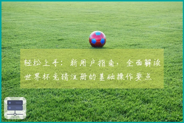 轻松上手：新用户指南，全面解读世界杯竞猜注册的基础操作要点